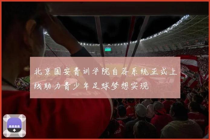 北京国安青训学院自荐系统正式上线助力青少年足球梦想实现