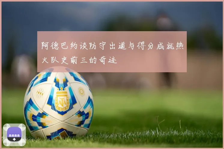 阿德巴约谈防守出道与得分成就热火队史前三的奇迹