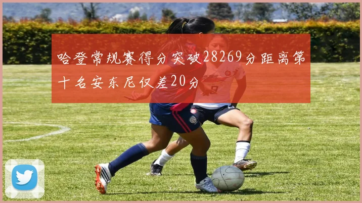 哈登常规赛得分突破28269分距离第十名安东尼仅差20分