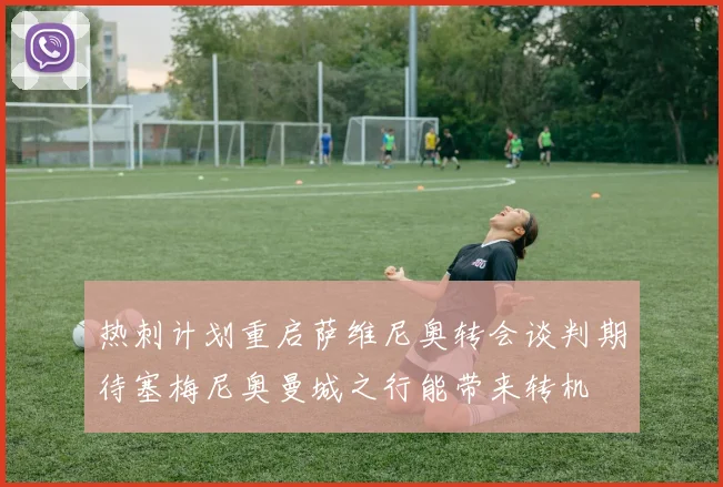 热刺计划重启萨维尼奥转会谈判期待塞梅尼奥曼城之行能带来转机