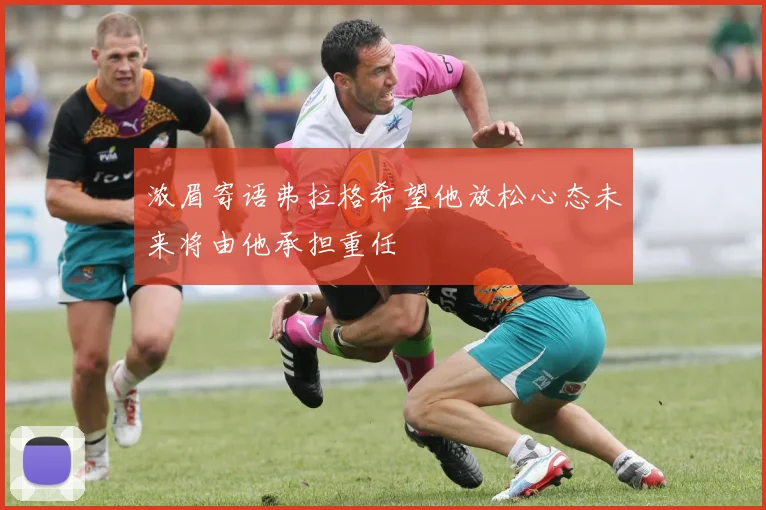 浓眉寄语弗拉格希望他放松心态未来将由他承担重任
