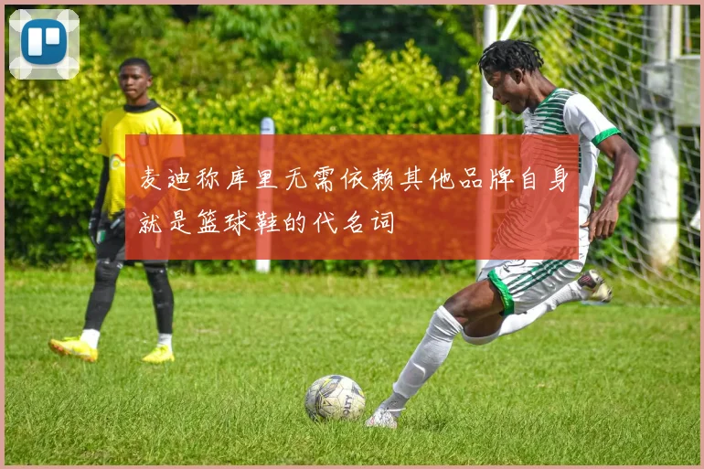 麦迪称库里无需依赖其他品牌自身就是篮球鞋的代名词