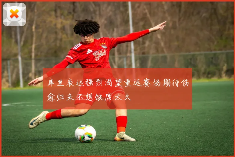 库里表达强烈渴望重返赛场期待伤愈归来不想缺席太久