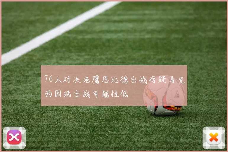 76人对决老鹰恩比德出战存疑马克西因病出战可能性低