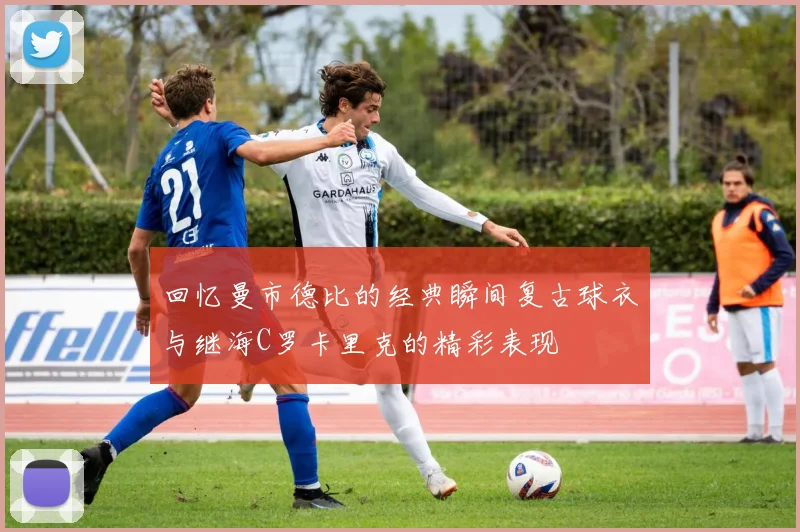 回忆曼市德比的经典瞬间复古球衣与继海C罗卡里克的精彩表现