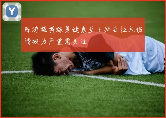 陈涛强调球员健康至上拜合拉木伤情较为严重需关注