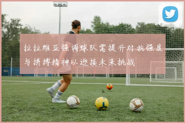 拉拉维亚强调球队需提升对抗强度与拼搏精神以迎接未来挑战