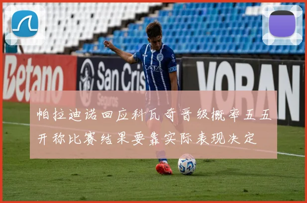 帕拉迪诺回应科瓦奇晋级概率五五开称比赛结果要靠实际表现决定