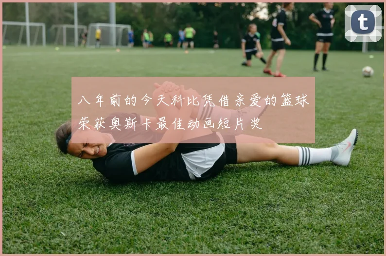 八年前的今天科比凭借亲爱的篮球荣获奥斯卡最佳动画短片奖