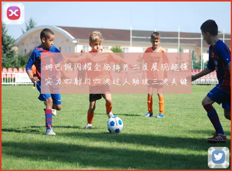 姆巴佩闪耀全场梅开二度展现超强实力四射门四次过人助攻三次关键传球