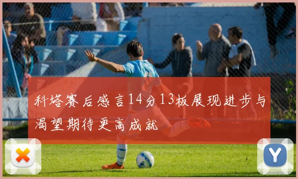科塔赛后感言14分13板展现进步与渴望期待更高成就