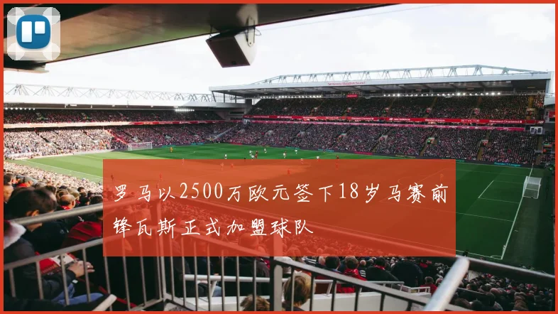 罗马以2500万欧元签下18岁马赛前锋瓦斯正式加盟球队