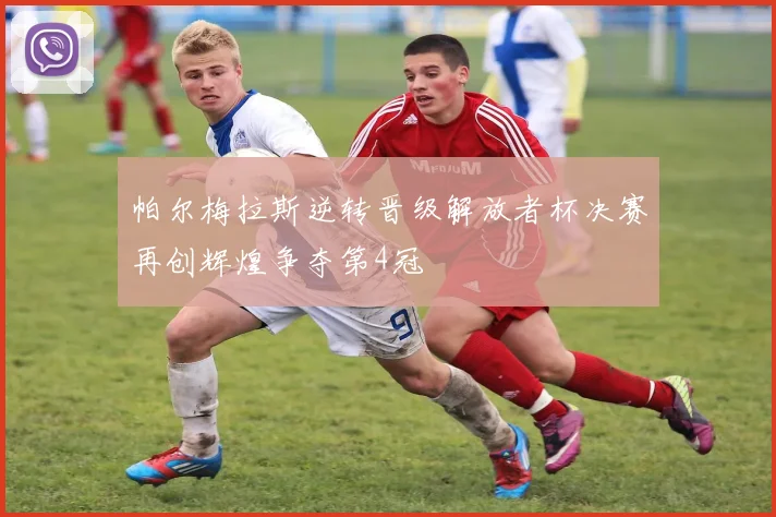 帕尔梅拉斯逆转晋级解放者杯决赛再创辉煌争夺第4冠