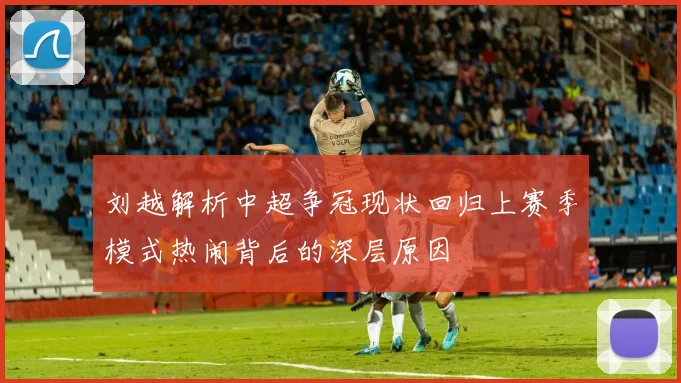 刘越解析中超争冠现状回归上赛季模式热闹背后的深层原因