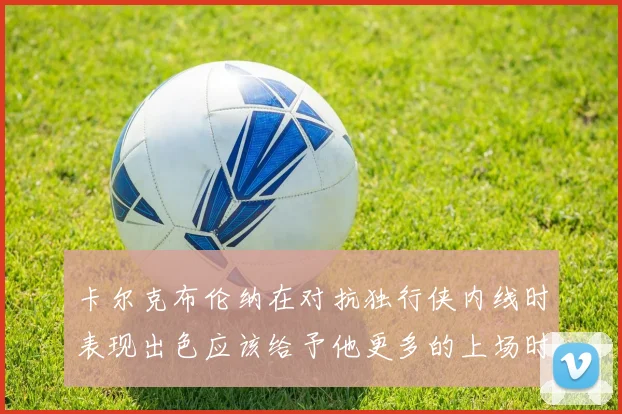 卡尔克布伦纳在对抗独行侠内线时表现出色应该给予他更多的上场时间