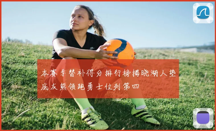 本赛季替补得分排行榜揭晓湖人垫底灰熊领跑勇士位列第四