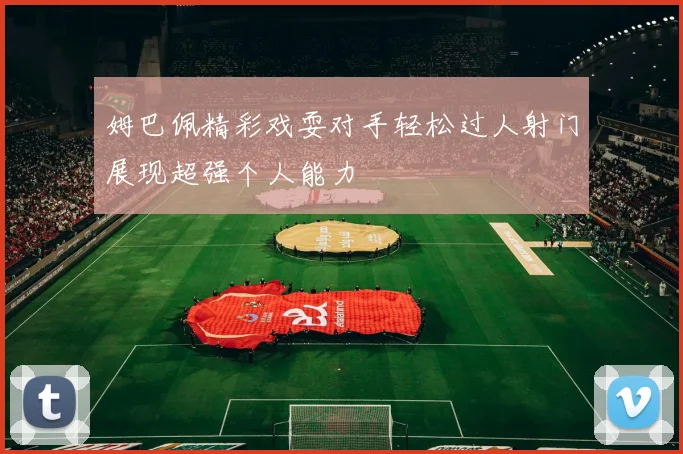 姆巴佩精彩戏耍对手轻松过人射门展现超强个人能力