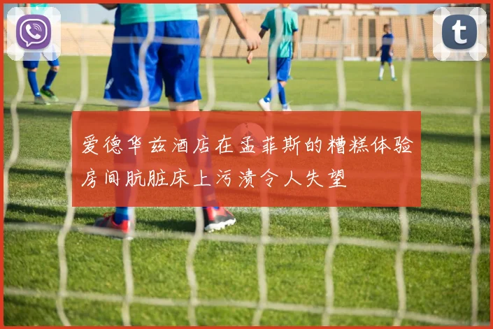 爱德华兹酒店在孟菲斯的糟糕体验房间肮脏床上污渍令人失望