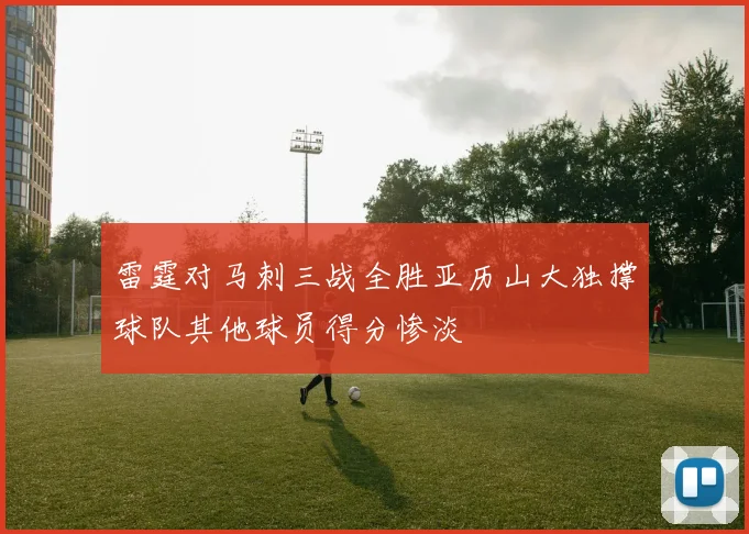 雷霆对马刺三战全胜亚历山大独撑球队其他球员得分惨淡