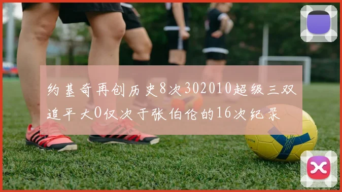 约基奇再创历史8次302010超级三双追平大O仅次于张伯伦的16次纪录