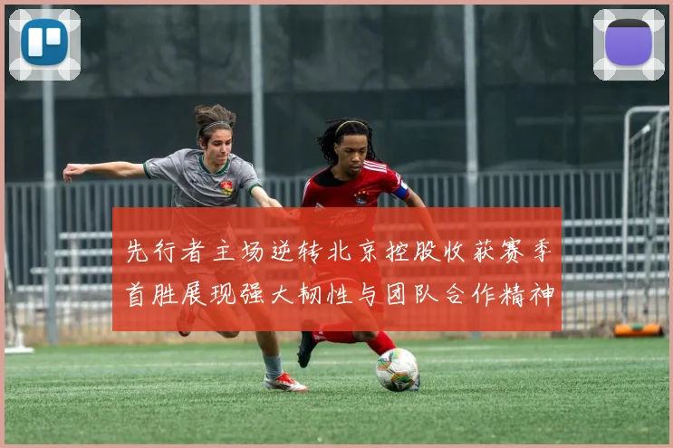 先行者主场逆转北京控股收获赛季首胜展现强大韧性与团队合作精神