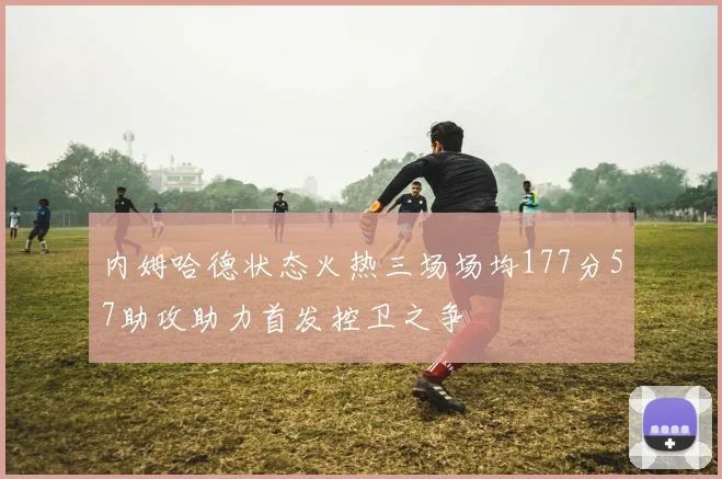 内姆哈德状态火热三场场均177分57助攻助力首发控卫之争