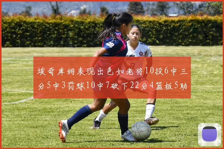 埃奇库姆表现出色如老将10投6中三分5中3罚球10中7砍下22分4篮板5助攻