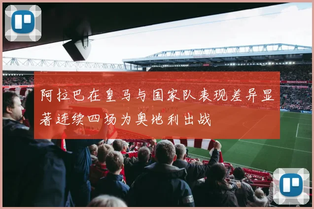 阿拉巴在皇马与国家队表现差异显著连续四场为奥地利出战