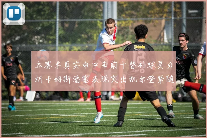 本赛季真实命中率前十替补球员分析卡姆斯潘塞表现突出凯尔登紧随其后
