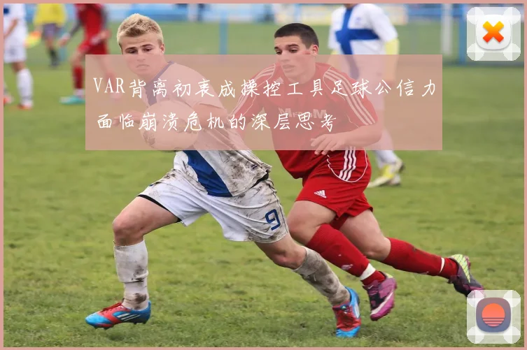 VAR背离初衷成操控工具足球公信力面临崩溃危机的深层思考