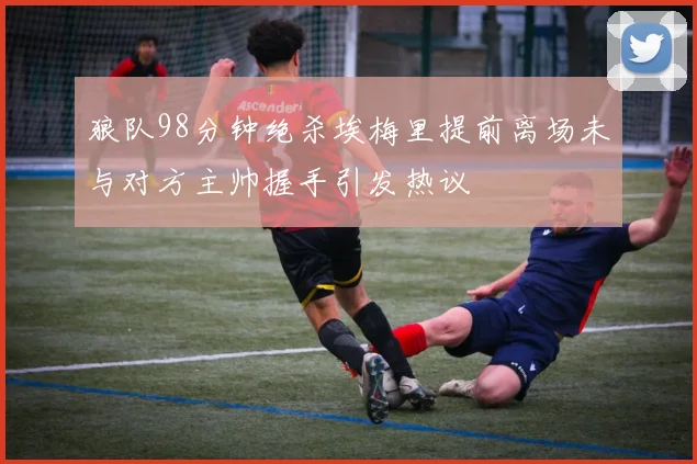 狼队98分钟绝杀埃梅里提前离场未与对方主帅握手引发热议