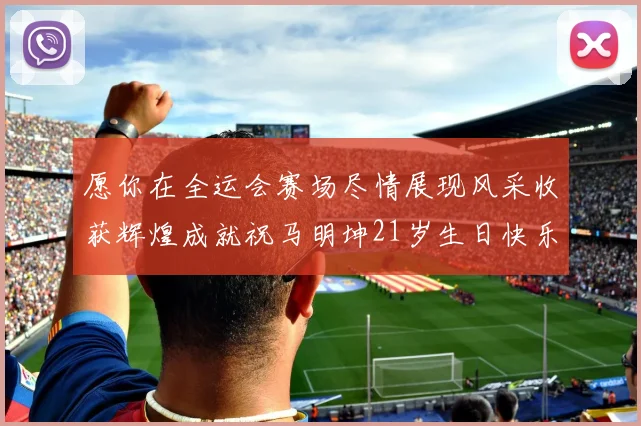 愿你在全运会赛场尽情展现风采收获辉煌成就祝马明坤21岁生日快乐