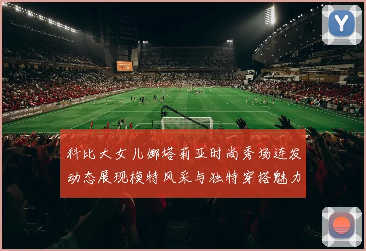 科比大女儿娜塔莉亚时尚秀场连发动态展现模特风采与独特穿搭魅力
