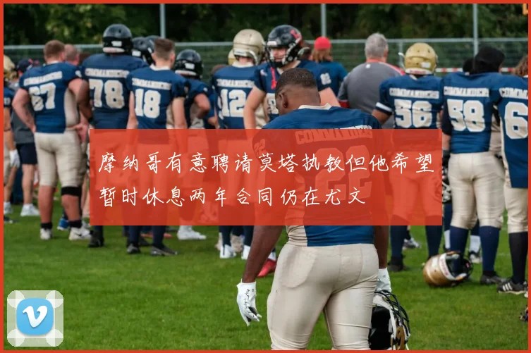 摩纳哥有意聘请莫塔执教但他希望暂时休息两年合同仍在尤文