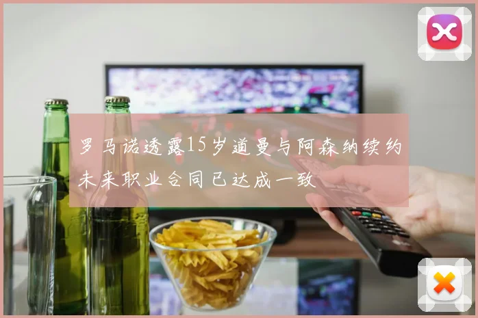 罗马诺透露15岁道曼与阿森纳续约未来职业合同已达成一致