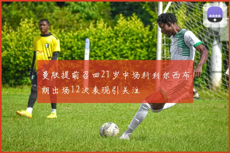 曼联提前召回21岁中场科利尔西布朗出场12次表现引关注