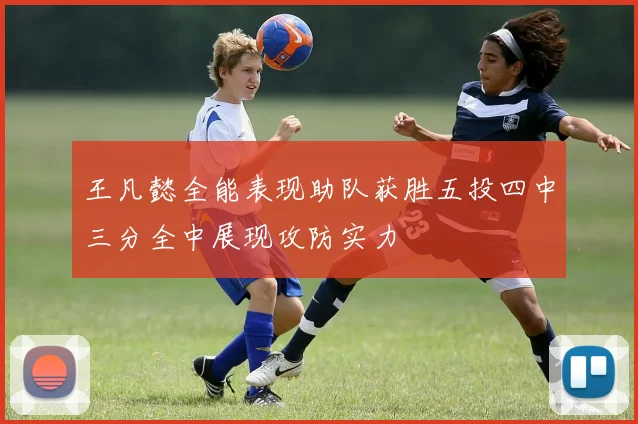 王凡懿全能表现助队获胜五投四中三分全中展现攻防实力